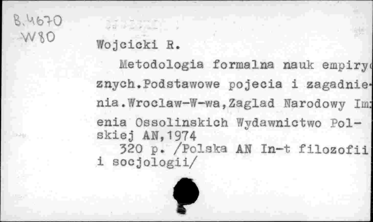 ﻿ВЛЬТ-О WW	Wojcicki a. Metodologia formalna nauk empiry znych.Podstawowe pojecia i zagadnie nia.Wroclaw-W-wa,Zaglad Narodowy Im enia Ossolinskich Wydawnictwo Pol-skiej AN,1974 320 p. /Polska AN In-t filozofii i socjologii/